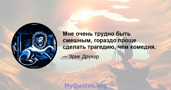 Мне очень трудно быть смешным, гораздо проще сделать трагедию, чем комедия.