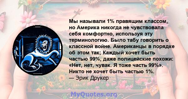 Мы называли 1% правящим классом, но Америка никогда не чувствовала себя комфортно, используя эту терминологию. Было табу говорить о классной войне. Американцы в порядке об этом так; Каждый хочет быть частью 99%, даже