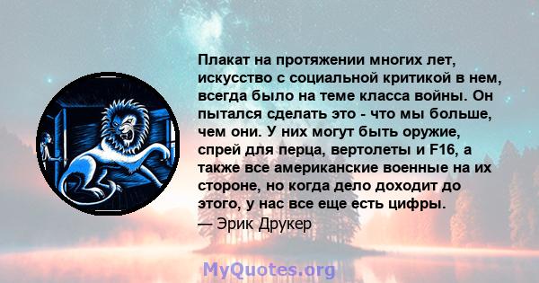 Плакат на протяжении многих лет, искусство с социальной критикой в ​​нем, всегда было на теме класса войны. Он пытался сделать это - что мы больше, чем они. У них могут быть оружие, спрей для перца, вертолеты и F16, а