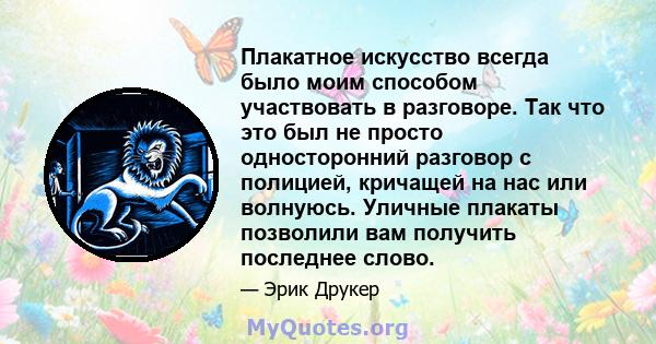 Плакатное искусство всегда было моим способом участвовать в разговоре. Так что это был не просто односторонний разговор с полицией, кричащей на нас или волнуюсь. Уличные плакаты позволили вам получить последнее слово.