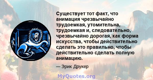 Существует тот факт, что анимация чрезвычайно трудоемкая, утомительна, трудоемкая и, следовательно, чрезвычайно дорогая, как форма искусства, чтобы действительно сделать это правильно, чтобы действительно сделать полную 