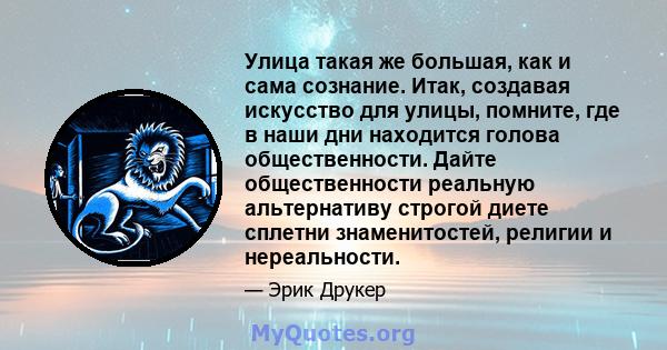 Улица такая же большая, как и сама сознание. Итак, создавая искусство для улицы, помните, где в наши дни находится голова общественности. Дайте общественности реальную альтернативу строгой диете сплетни знаменитостей,