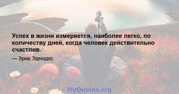 Успех в жизни измеряется, наиболее легко, по количеству дней, когда человек действительно счастлив.