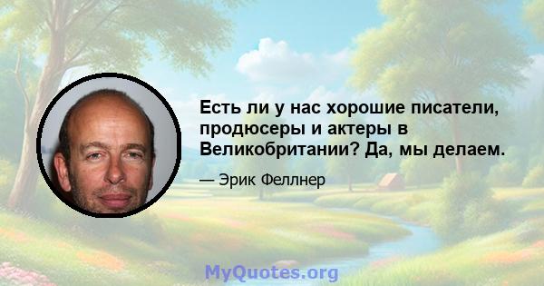 Есть ли у нас хорошие писатели, продюсеры и актеры в Великобритании? Да, мы делаем.