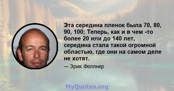 Эта середина пленок была 70, 80, 90, 100; Теперь, как и в чем -то более 20 или до 140 лет, середина стала такой огромной областью, где они на самом деле не хотят.