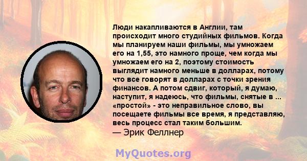 Люди накапливаются в Англии, там происходит много студийных фильмов. Когда мы планируем наши фильмы, мы умножаем его на 1,55, это намного проще, чем когда мы умножаем его на 2, поэтому стоимость выглядит намного меньше