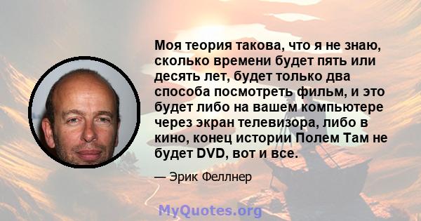 Моя теория такова, что я не знаю, сколько времени будет пять или десять лет, будет только два способа посмотреть фильм, и это будет либо на вашем компьютере через экран телевизора, либо в кино, конец истории Полем Там