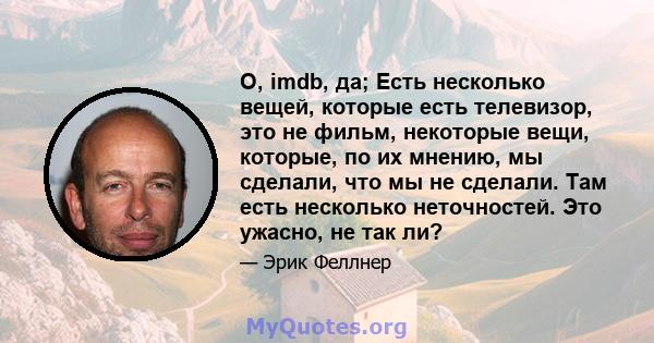 О, imdb, да; Есть несколько вещей, которые есть телевизор, это не фильм, некоторые вещи, которые, по их мнению, мы сделали, что мы не сделали. Там есть несколько неточностей. Это ужасно, не так ли?