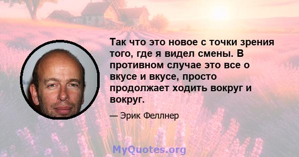 Так что это новое с точки зрения того, где я видел смены. В противном случае это все о вкусе и вкусе, просто продолжает ходить вокруг и вокруг.