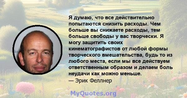 Я думаю, что все действительно попытаются снизить расходы. Чем больше вы снижаете расходы, тем больше свободы у вас творчески. Я могу защитить своих кинематографистов от любой формы творческого вмешательства, будь то из 