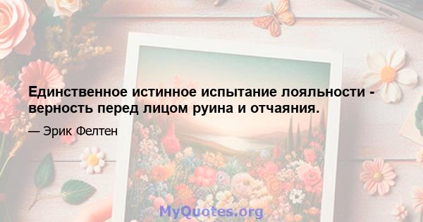 Единственное истинное испытание лояльности - верность перед лицом руина и отчаяния.