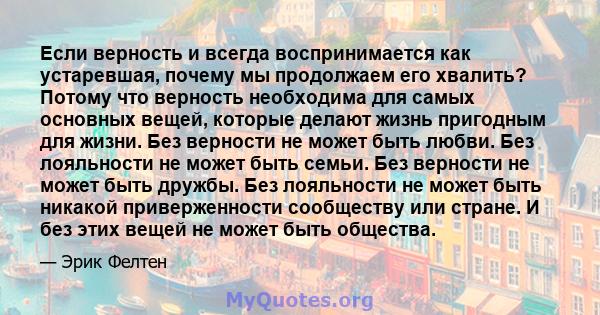 Если верность и всегда воспринимается как устаревшая, почему мы продолжаем его хвалить? Потому что верность необходима для самых основных вещей, которые делают жизнь пригодным для жизни. Без верности не может быть