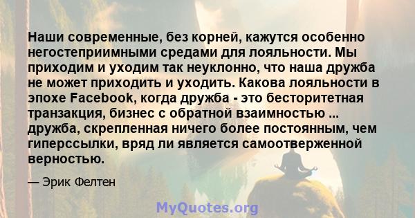 Наши современные, без корней, кажутся особенно негостеприимными средами для лояльности. Мы приходим и уходим так неуклонно, что наша дружба не может приходить и уходить. Какова лояльности в эпохе Facebook, когда дружба