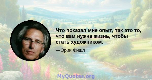 Что показал мне опыт, так это то, что вам нужна жизнь, чтобы стать художником.