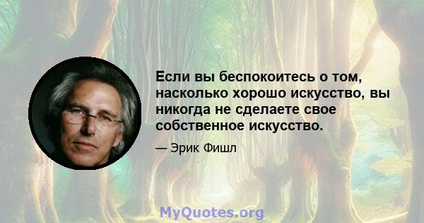 Если вы беспокоитесь о том, насколько хорошо искусство, вы никогда не сделаете свое собственное искусство.