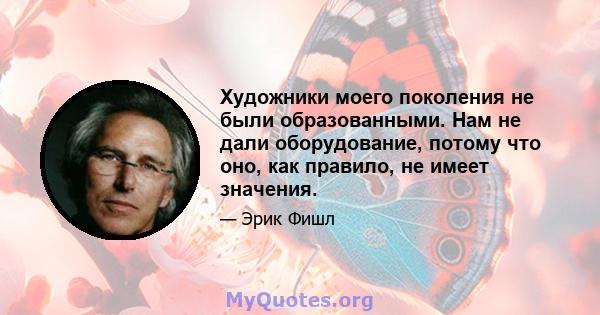 Художники моего поколения не были образованными. Нам не дали оборудование, потому что оно, как правило, не имеет значения.