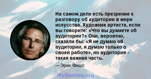 На самом деле есть презрение к разговору об аудитории в мире искусства. Художник артиста, если вы говорите: «Что вы думаете об аудитории?» Они, вероятно, сказали бы: «Я не думаю об аудитории, я думаю только о своей