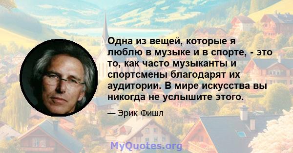 Одна из вещей, которые я люблю в музыке и в спорте, - это то, как часто музыканты и спортсмены благодарят их аудитории. В мире искусства вы никогда не услышите этого.