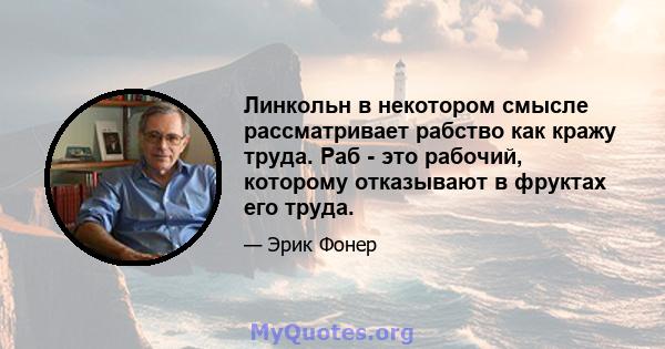 Линкольн в некотором смысле рассматривает рабство как кражу труда. Раб - это рабочий, которому отказывают в фруктах его труда.