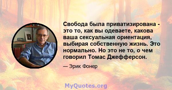 Свобода была приватизирована - это то, как вы одеваете, какова ваша сексуальная ориентация, выбирая собственную жизнь. Это нормально. Но это не то, о чем говорил Томас Джефферсон.