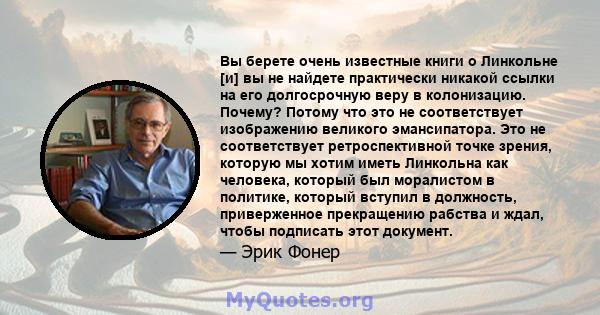 Вы берете очень известные книги о Линкольне [и] вы не найдете практически никакой ссылки на его долгосрочную веру в колонизацию. Почему? Потому что это не соответствует изображению великого эмансипатора. Это не