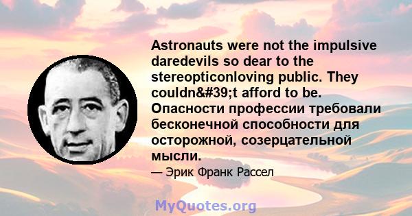 Astronauts were not the impulsive daredevils so dear to the stereopticonloving public. They couldn't afford to be. Опасности профессии требовали бесконечной способности для осторожной, созерцательной мысли.