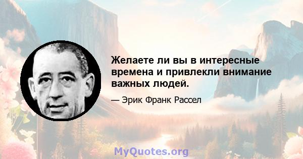 Желаете ли вы в интересные времена и привлекли внимание важных людей.