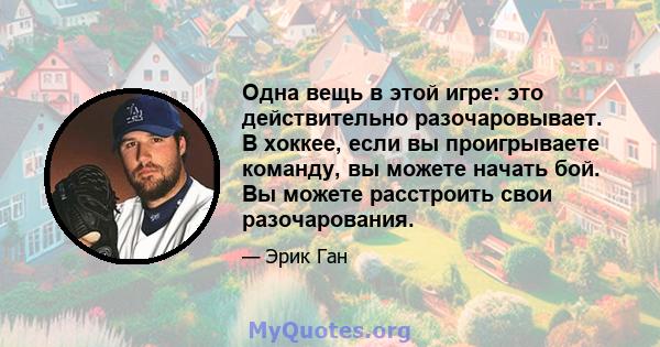 Одна вещь в этой игре: это действительно разочаровывает. В хоккее, если вы проигрываете команду, вы можете начать бой. Вы можете расстроить свои разочарования.