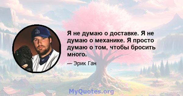 Я не думаю о доставке. Я не думаю о механике. Я просто думаю о том, чтобы бросить много.