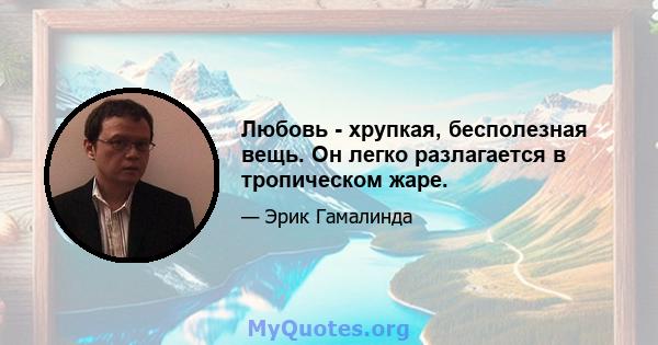 Любовь - хрупкая, бесполезная вещь. Он легко разлагается в тропическом жаре.