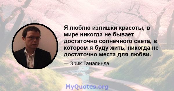 Я люблю излишки красоты, в мире никогда не бывает достаточно солнечного света, в котором я буду жить, никогда не достаточно места для любви.