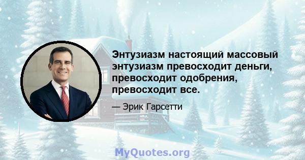 Энтузиазм настоящий массовый энтузиазм превосходит деньги, превосходит одобрения, превосходит все.