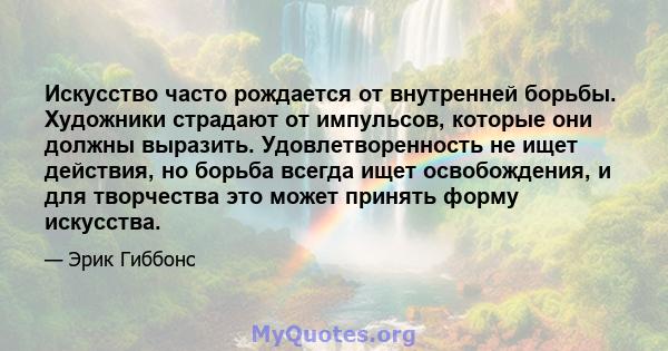 Искусство часто рождается от внутренней борьбы. Художники страдают от импульсов, которые они должны выразить. Удовлетворенность не ищет действия, но борьба всегда ищет освобождения, и для творчества это может принять