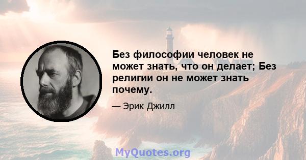 Без философии человек не может знать, что он делает; Без религии он не может знать почему.