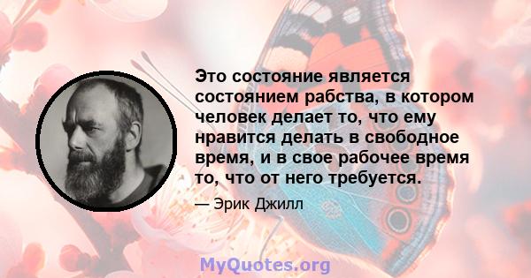 Это состояние является состоянием рабства, в котором человек делает то, что ему нравится делать в свободное время, и в свое рабочее время то, что от него требуется.