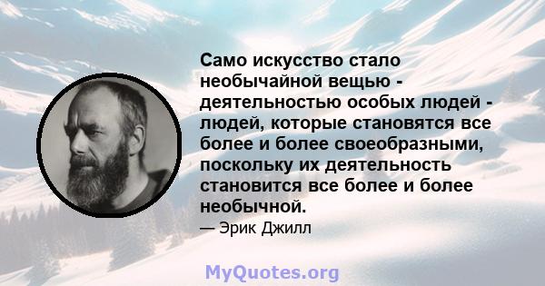 Само искусство стало необычайной вещью - деятельностью особых людей - людей, которые становятся все более и более своеобразными, поскольку их деятельность становится все более и более необычной.