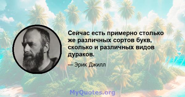 Сейчас есть примерно столько же различных сортов букв, сколько и различных видов дураков.