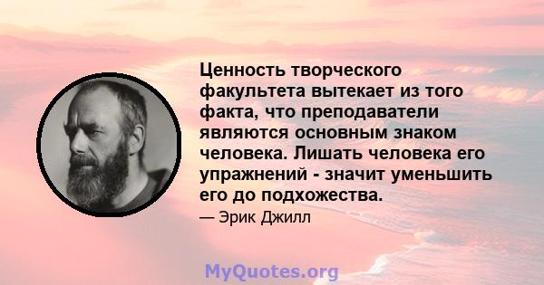 Ценность творческого факультета вытекает из того факта, что преподаватели являются основным знаком человека. Лишать человека его упражнений - значит уменьшить его до подхожества.