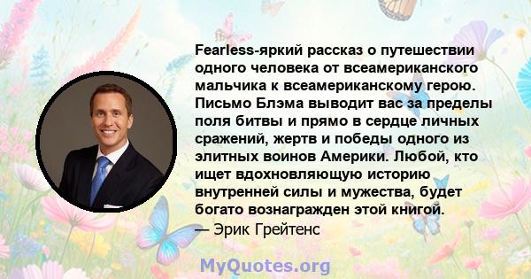 Fearless-яркий рассказ о путешествии одного человека от всеамериканского мальчика к всеамериканскому герою. Письмо Блэма выводит вас за пределы поля битвы и прямо в сердце личных сражений, жертв и победы одного из