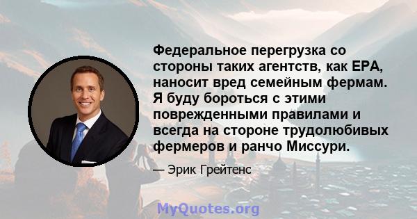 Федеральное перегрузка со стороны таких агентств, как EPA, наносит вред семейным фермам. Я буду бороться с этими поврежденными правилами и всегда на стороне трудолюбивых фермеров и ранчо Миссури.