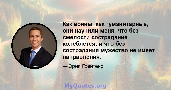 Как воины, как гуманитарные, они научили меня, что без смелости сострадание колеблется, и что без сострадания мужество не имеет направления.