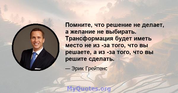 Помните, что решение не делает, а желание не выбирать. Трансформация будет иметь место не из -за того, что вы решаете, а из -за того, что вы решите сделать.