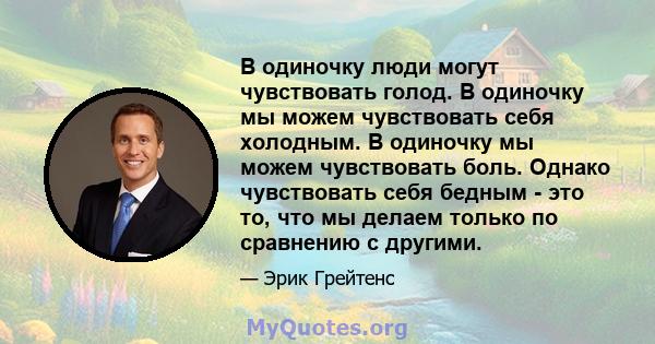 В одиночку люди могут чувствовать голод. В одиночку мы можем чувствовать себя холодным. В одиночку мы можем чувствовать боль. Однако чувствовать себя бедным - это то, что мы делаем только по сравнению с другими.