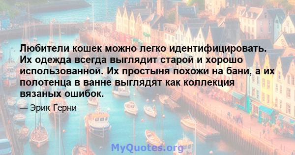 Любители кошек можно легко идентифицировать. Их одежда всегда выглядит старой и хорошо использованной. Их простыня похожи на бани, а их полотенца в ванне выглядят как коллекция вязаных ошибок.