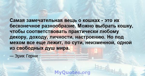 Самая замечательная вещь о кошках - это их бесконечное разнообразие. Можно выбрать кошку, чтобы соответствовать практически любому декору, доходу, личности, настроению. Но под мехом все еще лежит, по сути, неизменной,