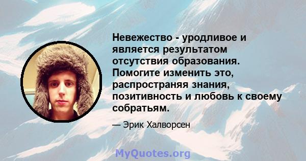 Невежество - уродливое и является результатом отсутствия образования. Помогите изменить это, распространяя знания, позитивность и любовь к своему собратьям.