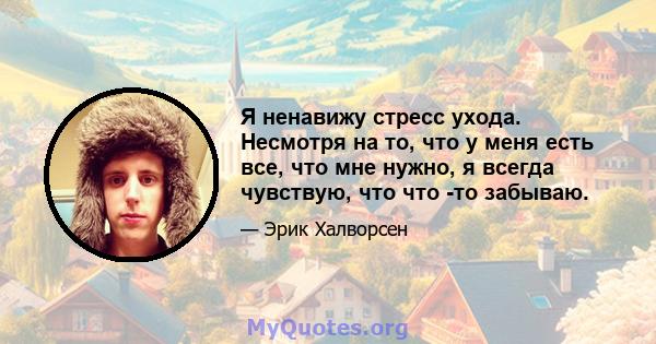 Я ненавижу стресс ухода. Несмотря на то, что у меня есть все, что мне нужно, я всегда чувствую, что что -то забываю.