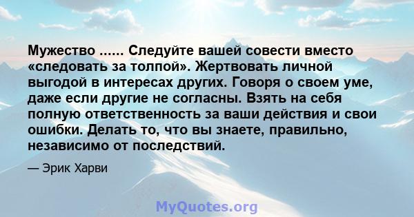 Мужество ...... Следуйте вашей совести вместо «следовать за толпой». Жертвовать личной выгодой в интересах других. Говоря о своем уме, даже если другие не согласны. Взять на себя полную ответственность за ваши действия