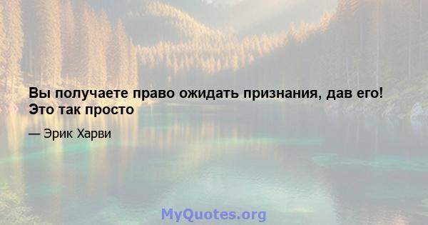 Вы получаете право ожидать признания, дав его! Это так просто