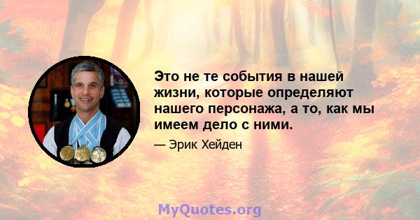 Это не те события в нашей жизни, которые определяют нашего персонажа, а то, как мы имеем дело с ними.